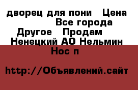 дворец для пони › Цена ­ 2 500 - Все города Другое » Продам   . Ненецкий АО,Нельмин Нос п.